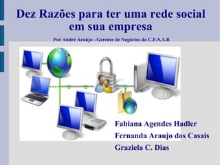 Dez Razões para ter uma rede social em sua empresa Fabiana Agendes Hadler Fernanda Araujo dos Casais Graziela C. Dias Por André Araújo - Gerente de Negócios do C.E.S.A.R 