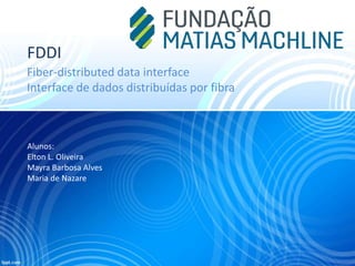 FDDI
Fiber-distributed data interface
Interface de dados distribuídas por fibra
Alunos:
Elton L. Oliveira
Mayra Barbosa Alves
Maria de Nazare
 