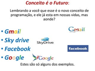 Lembrando a você que esse é o novo conceito de
programação, e ele já esta em nossas vidas, mas
aonde?
• Gmail
• Sky drive
• Facebook
• Google
Estes são só alguns dos exemplos.
Conceito é o Futuro:
 