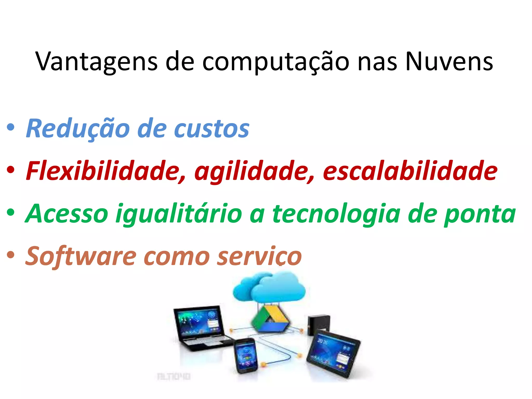 Vantagens de computação nas Nuvens
• Redução de custos
• Flexibilidade, agilidade, escalabilidade
• Acesso igualitário a tecnologia de ponta
• Software como serviço
 