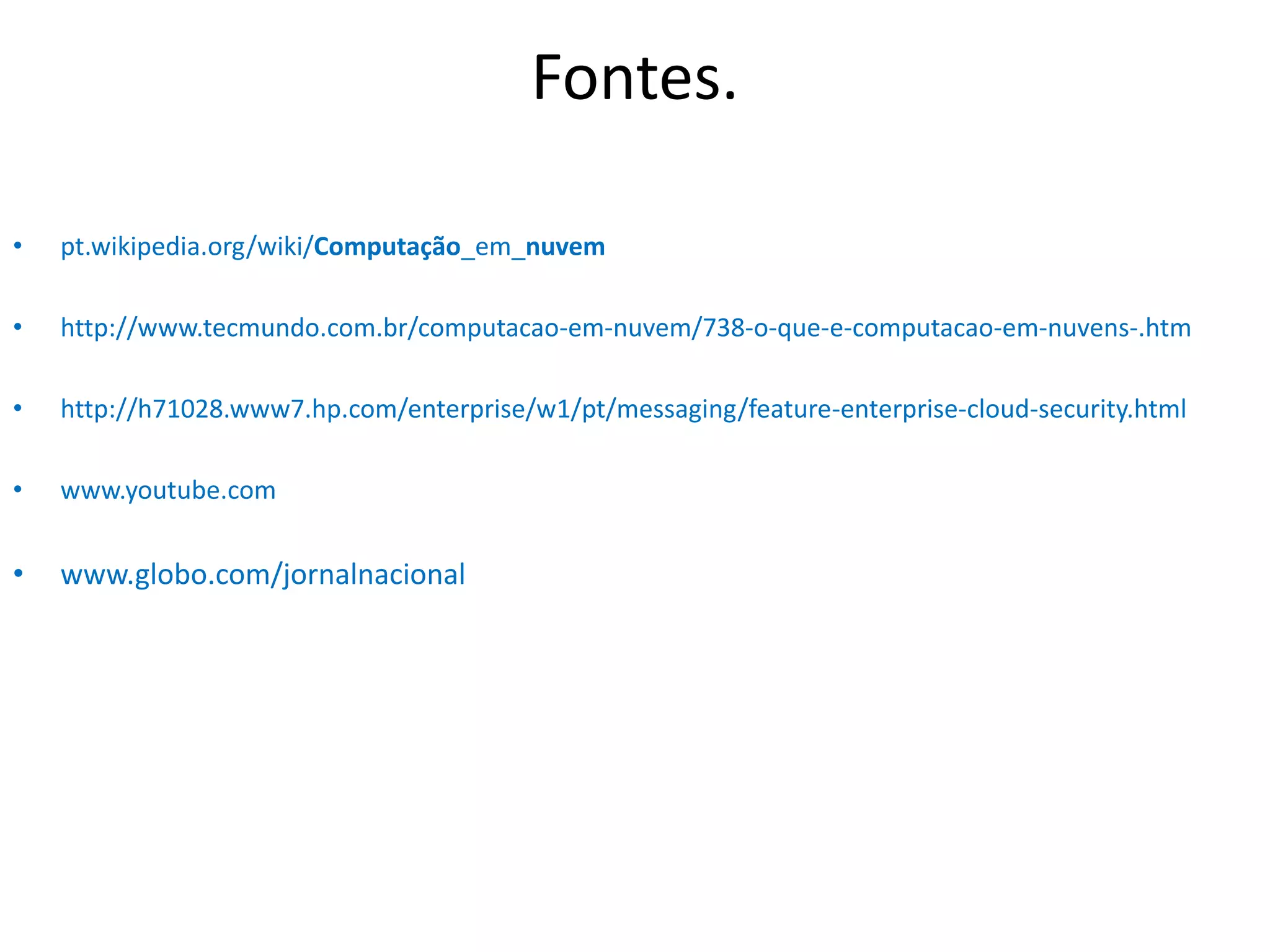 Fontes.
• pt.wikipedia.org/wiki/Computação_em_nuvem
• http://www.tecmundo.com.br/computacao-em-nuvem/738-o-que-e-computacao-em-nuvens-.htm
• http://h71028.www7.hp.com/enterprise/w1/pt/messaging/feature-enterprise-cloud-security.html
• www.youtube.com
• www.globo.com/jornalnacional
 
