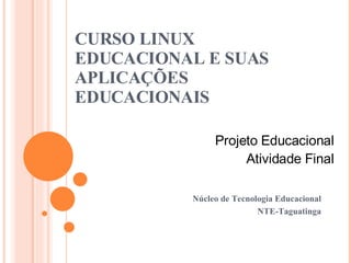 CURSO LINUX EDUCACIONAL E SUAS APLICAÇÕES EDUCACIONAIS Núcleo de Tecnologia Educacional NTE-Taguatinga Projeto Educacional Atividade Final 