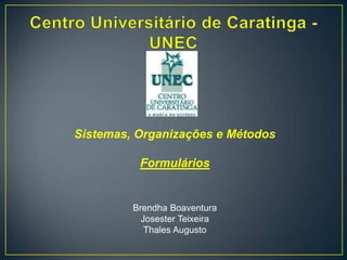 Centro Universitário de Caratinga - UNEC Sistemas, Organizações e Métodos Formulários Brendha Boaventura Josester Teixeira Thales Augusto 