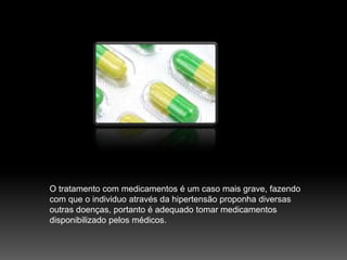 O tratamento com medicamentos é um caso mais grave, fazendo com que o individuo através da hipertensão proponha diversas outras doenças, portanto é adequado tomar medicamentos disponibilizado pelos médicos.