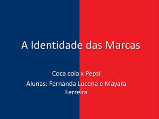 A Identidade das Marcas

         Coca cola x Pepsi
Alunas: Fernanda Lucena e Mayara
             Ferreira
 