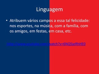 Linguagem
• Atribuem vários campos a essa tal felicidade:
  nos esportes, na música, com a família, com
  os amigos, em festas, em casa, etc.

http://www.youtube.com/watch?v=6NQ5jeRhHE0
 