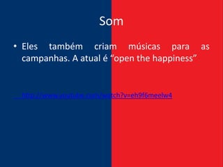 Som
• Eles também criam músicas para as
  campanhas. A atual é “open the happiness”


 http://www.youtube.com/watch?v=eh9f6meelw4
 