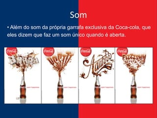 Som
• Além do som da própria garrafa exclusiva da Coca-cola, que
eles dizem que faz um som único quando é aberta.
 