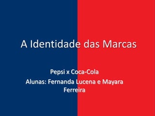 A Identidade das Marcas

         Pepsi x Coca-Cola
Alunas: Fernanda Lucena e Mayara
             Ferreira
 
