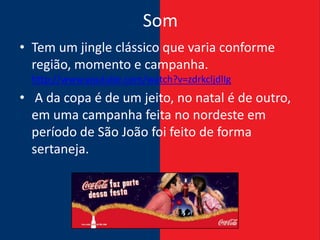 Som
• Tem um jingle clássico que varia conforme
  região, momento e campanha.
  http://www.youtube.com/watch?v=zdrkcljdlIg
• A da copa é de um jeito, no natal é de outro,
  em uma campanha feita no nordeste em
  período de São João foi feito de forma
  sertaneja.
 