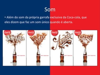 Som
• Além do som da própria garrafa exclusiva da Coca-cola, que
eles dizem que faz um som único quando é aberta.
 