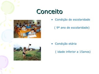 Conceito Condição de escolaridade ( 9º ano de escolaridade) Condição etária ( idade inferior a 15anos) 