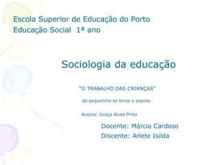 Escola Superior de Educação do Porto Educação Social  1ª ano Sociologia da educação  “ O TRABALHO DAS CRIANÇAS” de pequenino se torce o pepino   Autora: Graça Alves Pinto Docente: Márcia Cardoso Discente: Arlete Isilda 