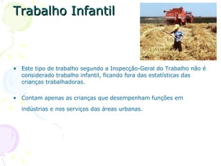 Trabalho Infantil Este tipo de trabalho segundo a Inspecção-Geral do Trabalho não é considerado trabalho infantil, ficando fora das estatísticas das crianças trabalhadoras.  Contam apenas as crianças que desempenham funções em indústrias e nos serviços das áreas urbanas.   