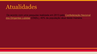 Atualidades
De acordo com uma pesquisa realizada em 2013 pela Confederação Nacional
dos Dirigentes Lojistas (CNDL), 40% da população atua desta maneira.
 