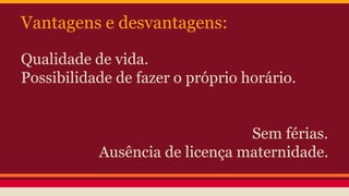 Vantagens e desvantagens:
Qualidade de vida.
Possibilidade de fazer o próprio horário.
Sem férias.
Ausência de licença maternidade.
 