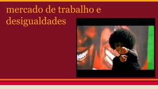 mercado de trabalho e
desigualdades
 