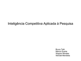 Inteligência Competitiva Aplicada à Pesquisa Bruno Teló Márcio Duarte Wagner Morales Wendel Mendieta 