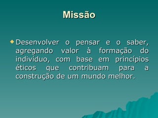 Missão Desenvolver o pensar e o saber, agregando valor à formação do indivíduo, com base em princípios éticos que contribuam para a construção de um mundo melhor. 