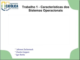 Trabalho 1  -  Características dos Sistemas Operacionais *  Jeferson Zschornack * Charles Geppert * Igor Borba 