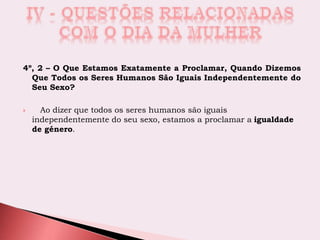 4º, 2 – O Que Estamos Exatamente a Proclamar, Quando Dizemos
Que Todos os Seres Humanos São Iguais Independentemente do
Seu Sexo?
 Ao dizer que todos os seres humanos são iguais
independentemente do seu sexo, estamos a proclamar a igualdade
de género.
 
