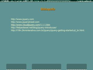 Bibliografia http://www.jquery.com http://www.jquerybrasil.com http://www.visualjquery.com/1.1.1.htm http://felipediesel.net/blog/jquery-introducao/ http://i18n.2kminterativa.com.br/jquery/jquery-getting-started-pt_br.html. 