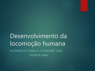 Desenvolvimento da
locomoção humana
ACADÊMICAS: CAMILA A. SCHMOEGEL ELIAS
PATRÍCIA WINK
 