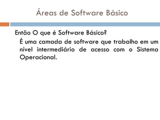 Áreas de Software Básico Então O que é Software Básico? É uma camada de software que trabalho em um nível intermediário de acesso com o Sistema Operacional. 