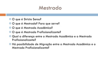 Mestrado O que é Stricto Sensu? O que é Mestrado? Para que serve? O que é Mestrado Acadêmico? O que é Mestrado Profissionalizante? Qual a diferença entre o Mestrado Acadêmico e o Mestrado Profissionalizante? Há possibilidade de Migração entre o Mestrado Acadêmico e o Mestrado Profissionalizante? 
