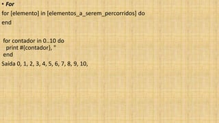 • For
for [elemento] in [elementos_a_serem_percorridos] do
end
for contador in 0..10 do
print #{contador}, "
end
Saída 0, 1, 2, 3, 4, 5, 6, 7, 8, 9, 10,
 