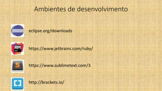 Ambientes de desenvolvimento
•
eclipse.org/downloads
https://www.jetbrains.com/ruby/
https://www.sublimetext.com/3
http://brackets.io/
 