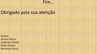 Fim...
Obrigado pela sua atenção
Equipe:
Alisson Santos
Anderson Pereira
Gilvan Gomes
Herverson Sousa
 