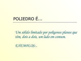 Um sólido limitado por polígonos planos que têm, dois a dois, um lado em comum. EXEMPLOS:.. POLIEDRO É... 