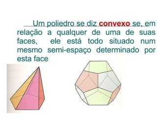 Um poliedro se diz  convexo  se, em relação a qualquer de uma de suas faces,  ele está todo situado num mesmo semi-espaço determinado por esta face 