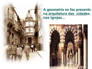 A geometria se faz presente na arquitetura das  cidades, nas igrejas... 