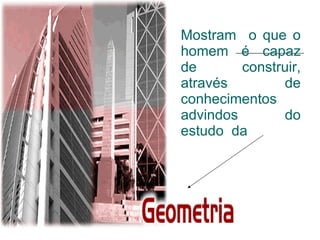 Mostram  o que o homem é capaz de construir, através de conhecimentos advindos do estudo  da  