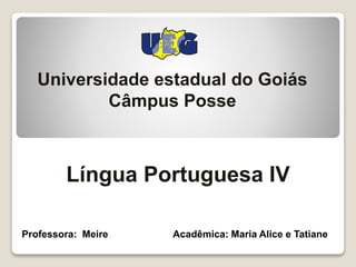 Universidade estadual do Goiás
Câmpus Posse
Língua Portuguesa IV
Professora: Meire Acadêmica: Maria Alice e Tatiane
 