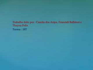 Trabalho feito por : Camila dos Anjos, Francieli Balbinot e 
Thayna Felix. 
Turma : 18T 
