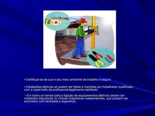 •• Certifique-se de que o seu meio ambiente de trabalho é seguro.Certifique-se de que o seu meio ambiente de trabalho é seguro.
•• Instalações elétricas só podem ser feitas e mantidas por trabalhador qualificadoInstalações elétricas só podem ser feitas e mantidas por trabalhador qualificado
com a supervisão de profissional legalmente habilitado.com a supervisão de profissional legalmente habilitado.
• Em todos os ramais para a ligação de equipamentos elétricos devem ser• Em todos os ramais para a ligação de equipamentos elétricos devem ser
instalados disjuntores ou chaves magnéticas independentes, que possam serinstalados disjuntores ou chaves magnéticas independentes, que possam ser
acionados com facilidade e segurança.acionados com facilidade e segurança.
 
