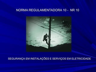 NORMA REGULAMENTADORA 10 - NR 10NORMA REGULAMENTADORA 10 - NR 10
SEGURANÇA EM INSTALAÇÕES E SERVIÇOS EM ELETRICIDADESEGURANÇA EM INSTALAÇÕES E SERVIÇOS EM ELETRICIDADE
 