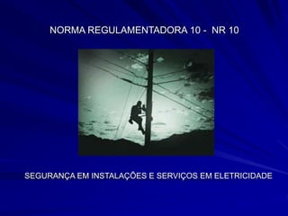 NORMA REGULAMENTADORA 10 - NR 10
SEGURANÇA EM INSTALAÇÕES E SERVIÇOS EM ELETRICIDADE
 