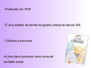 - Publicado em 1878 - É uma análise da família burguesa urbana do século XIX  - Criticava a província A obra deve funcionar como arma de combate social 