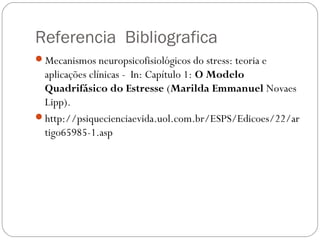 Referencia Bibliografica
Mecanismos neuropsicofisiológicos do stress: teoria e

aplicações clínicas -  In: Capítulo 1: O Modelo
Quadrifásico do Estresse (Marilda Emmanuel Novaes
Lipp).
http://psiquecienciaevida.uol.com.br/ESPS/Edicoes/22/ar
tigo65985-1.asp

 