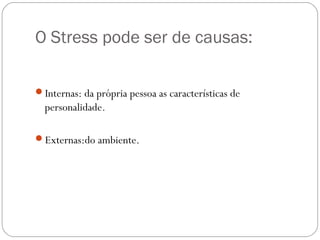 O Stress pode ser de causas:
Internas: da própria pessoa as características de

personalidade.
Externas:do ambiente.

 