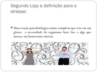 Segundo Lipp a definição para o
stresse:

Uma reação psicofisiólogica muito complexa que tem em sua

gênese a necessidade do organismo fazer face a algo que
ameace sua homeostase interna.

 