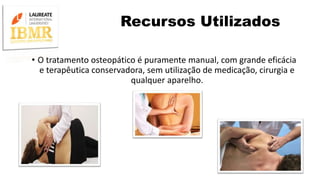 Recursos Utilizados
• O tratamento osteopático é puramente manual, com grande eficácia
e terapêutica conservadora, sem utilização de medicação, cirurgia e
qualquer aparelho.
 