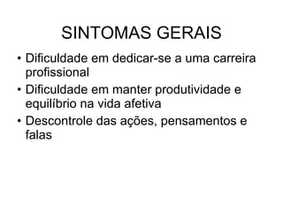 SINTOMAS GERAIS Dificuldade em dedicar-se a uma carreira profissional Dificuldade em manter produtividade e equilíbrio na vida afetiva Descontrole das ações, pensamentos e falas 