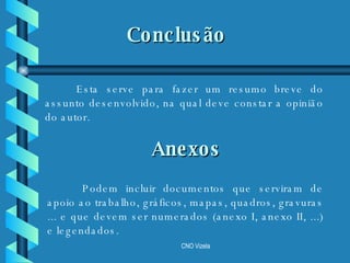 Podem incluir documentos que serviram de apoio ao trabalho, gráficos, mapas, quadros, gravuras ... e que devem ser numerados (anexo I, anexo II, ...) e legendados.   Esta serve para fazer um resumo breve do assunto desenvolvido, na qual deve constar a opinião do autor. Conclusão Anexos 