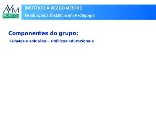INSTITUTO A VEZ DO MESTRE
Graduação a Distância em Pedagogia
Cidades e soluções – Políticas educacionais
Componentes do grupo:
 