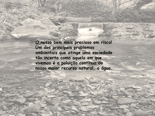 O nosso bem mais precioso em risco! Um dos principais problemas ambientais que atinge uma sociedade tão incerta como aquela em que vivemos é a poluição contínua do nosso maior recurso natural, a água.   